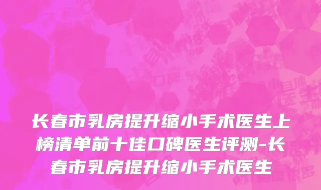 长春市乳房提升缩小手术医生上榜清单前十佳口碑医生评测-长春市乳房提升缩小手术医生