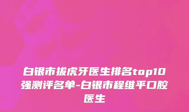 白银市拔虎牙医生排名top10强测评名单-白银市程维平口腔医生