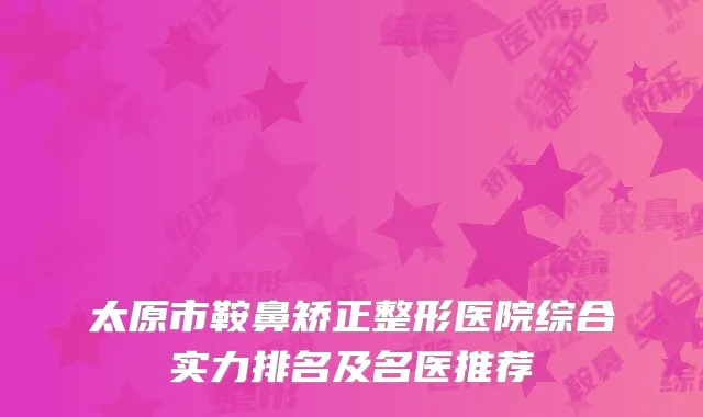 太原市鞍鼻矫正整形医院综合实力排名及名医推荐