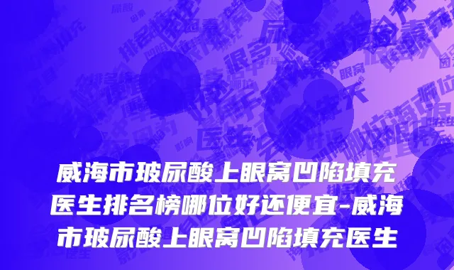 威海市玻尿酸上眼窝凹陷填充医生排名榜哪位好还便宜-威海市玻尿酸上眼窝凹陷填充医生
