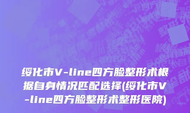 绥化市V-line四方脸整形术根据自身情况匹配选择(绥化市V-line四方脸整形术整形医院)