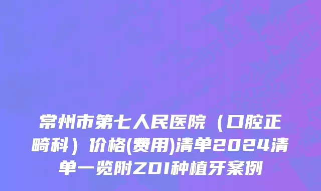 常州市第七人民医院（口腔正畸科）价格(费用)清单2024清单一览附ZDI种植牙案例