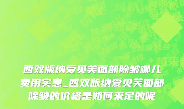 西双版纳爱贝芙面部除皱哪儿费用实惠_西双版纳爱贝芙面部除皱的价格是如何来定的呢