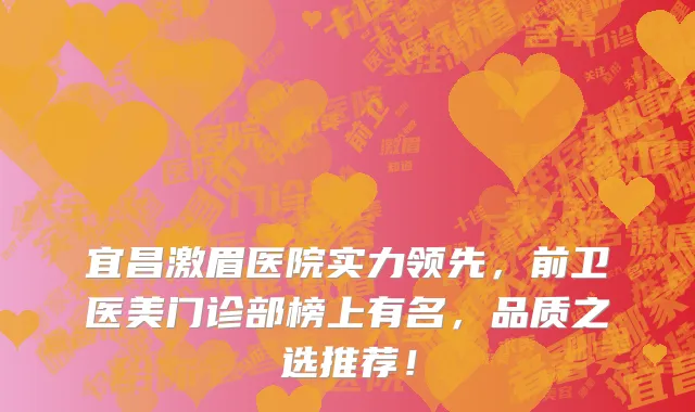 宜昌激眉医院实力领先,前卫医美门诊部榜上有名,品质之选推荐!