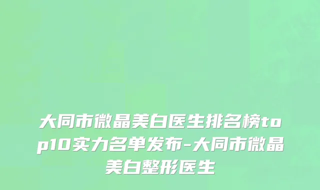 大同市微晶美白医生排名榜top10实力名单发布-大同市微晶美白整形医生