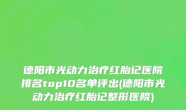 德阳市光动力治疗红胎记医院排名top10名单评出(德阳市光动力治疗红胎记整形医院)