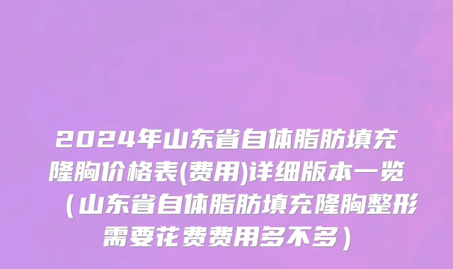 2024年山东省自体脂肪填充隆胸价格表(费用)详细版本一览（山东省自体脂肪填充隆胸整形需要花费费用多不多）