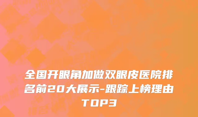 全国开眼角加做双眼皮医院排名前20大展示-跟踪上榜理由TOP3