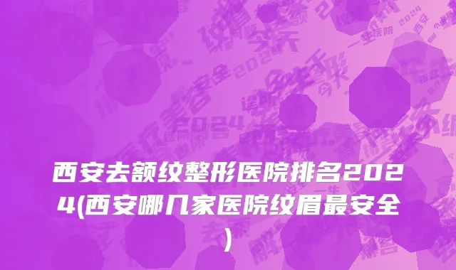 西安去额纹整形医院排名2024(西安哪几家医院纹眉最安全)