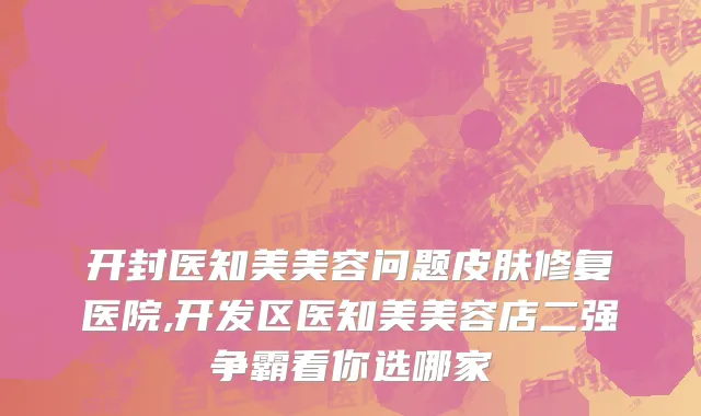 开封医知美美容问题皮肤修复医院,开发区医知美美容店二强争霸看你选哪家