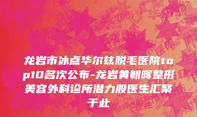 龙岩市冰点华尔兹脱毛医院top10名次公布-龙岩黄朝晖整形美容外科诊所潜力股医生汇聚于此