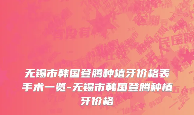 无锡市韩国登腾种植牙价格表手术一览-无锡市韩国登腾种植牙价格