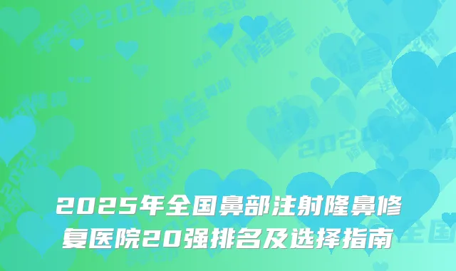 2025年全国鼻部注射隆鼻修复医院20强排名及选择指南