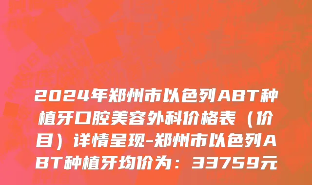 2024年郑州市以色列ABT种植牙口腔美容外科价格表（价目）详情呈现-郑州市以色列ABT种植牙均价为：33759元