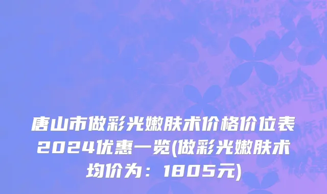 唐山市做彩光嫩肤术价格价位表2024优惠一览(做彩光嫩肤术均价为：1805元)
