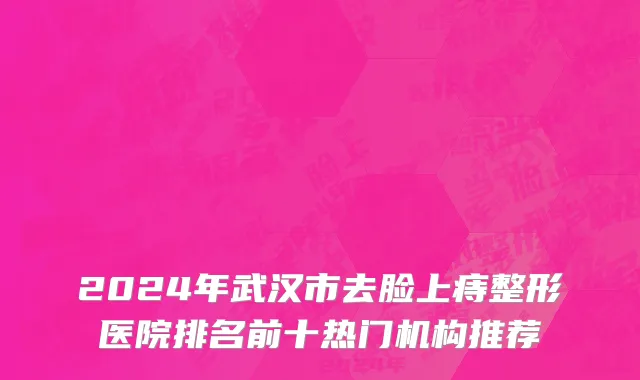 2024年武汉市去脸上痔整形医院排名前十热门机构推荐