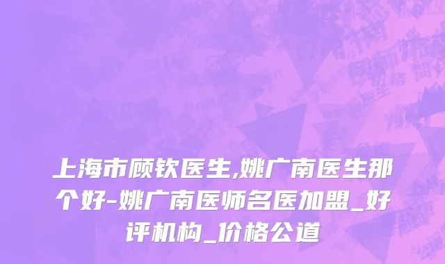 上海市顾钦医生,姚广南医生那个好-姚广南医师名医加盟_好评机构_价格公道