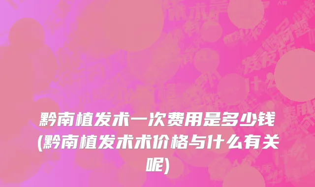黔南植发术一次费用是多少钱(黔南植发术术价格与什么有关呢)
