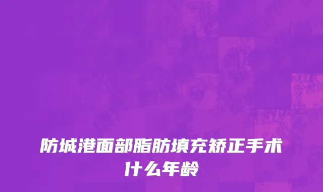 防城港面部脂肪填充矫正手术什么年龄