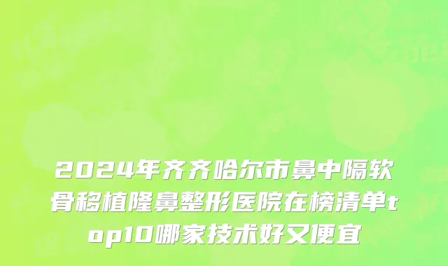 2024年齐齐哈尔市鼻中隔软骨移植隆鼻整形医院在榜清单top10哪家技术好又便宜
