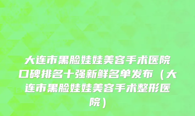 大连市黑脸娃娃美容手术医院口碑排名十强新鲜名单发布（大连市黑脸娃娃美容手术整形医院）