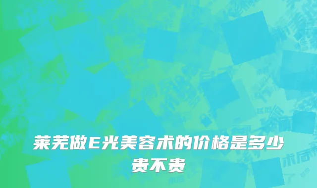 莱芜做E光美容术的价格是多少贵不贵