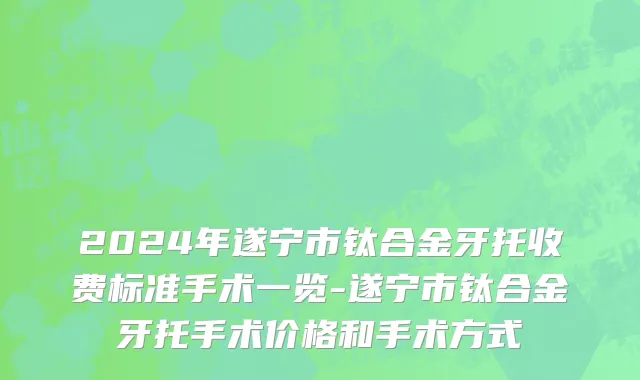 2024年遂宁市钛合金牙托收费标准手术一览-遂宁市钛合金牙托手术价格和手术方式