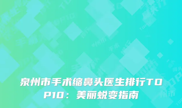 泉州市手术缩鼻头医生排行TOP10：美丽蜕变指南