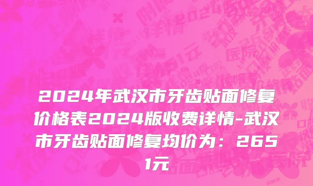 2024年武汉市牙齿贴面修复价格表2024版收费详情-武汉市牙齿贴面修复均价为：2651元