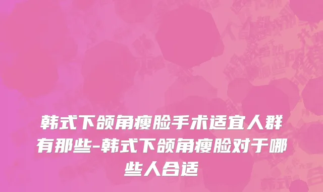 韩式下颌角瘦脸手术适宜人群有那些-韩式下颌角瘦脸对于哪些人合适