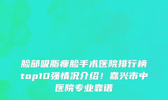 脸部吸脂瘦脸手术医院排行榜top10强情况介绍！嘉兴市中医院专业靠谱