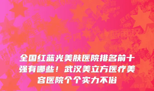 全国红蓝光美肤医院排名前十强有哪些!武汉美立方医疗美容医院个个实力不俗