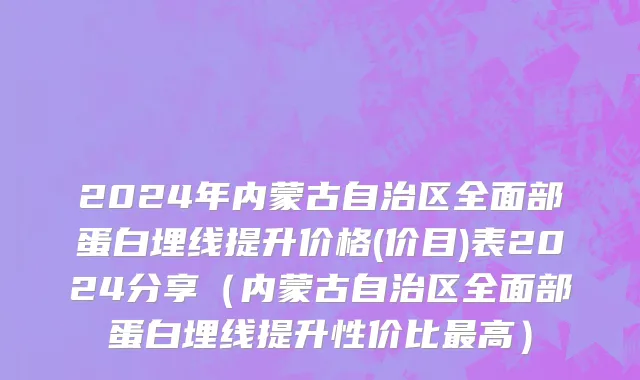 2024年内蒙古自治区全面部蛋白埋线提升价格(价目)表2024分享（内蒙古自治区全面部蛋白埋线提升性价比最高）