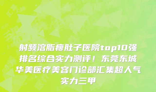 射频溶脂瘦肚子医院top10强排名综合实力测评!东莞东城华美医疗美容门诊部汇集超人气实力三甲