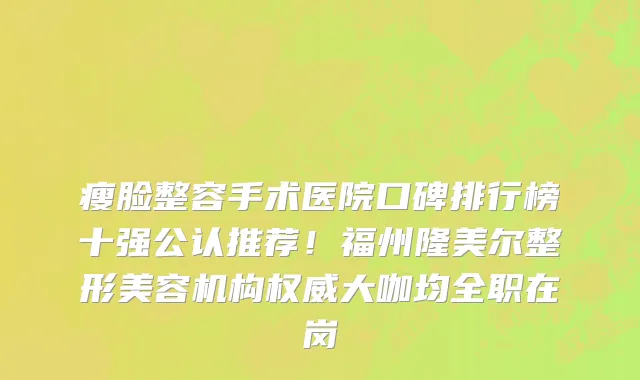 瘦脸整容手术医院口碑排行榜十强公认推荐!福州隆美尔整形美容机构权威大咖均全职在岗