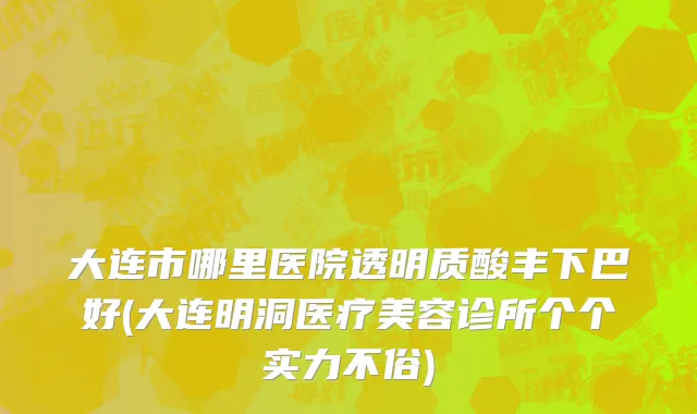 大连市哪里医院透明质酸丰下巴好(大连明洞医疗美容诊所个个实力不俗)