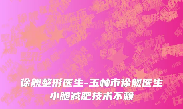 徐舰整形医生-玉林市徐舰医生小腿减肥技术不赖