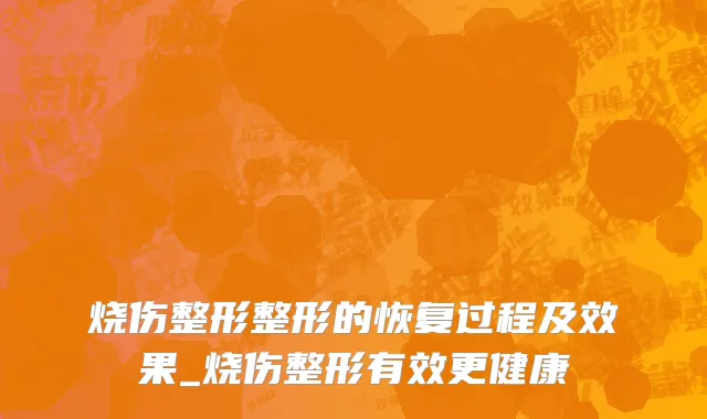 烧伤整形整形的恢复过程及效果_烧伤整形有效更健康