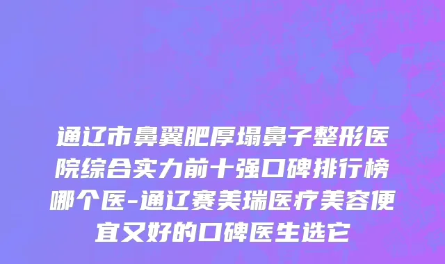 通辽市鼻翼肥厚塌鼻子整形医院综合实力前十强口碑排行榜哪个医-通辽赛美瑞医疗美容便宜又好的口碑医生选它