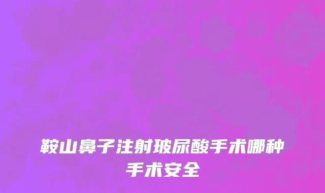 鞍山鼻子注射玻尿酸手术哪种手术安全