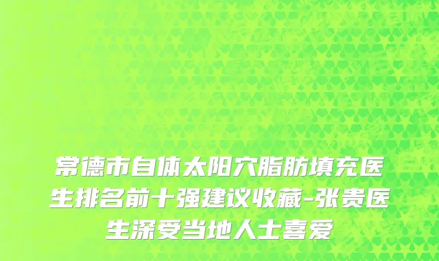 常德市自体太阳穴脂肪填充医生排名前十强建议收藏-张贵医生深受当地人士喜爱