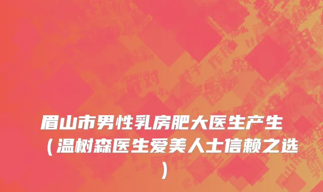 眉山市男性乳房肥大医生产生（温树森医生爱美人士信赖之选）