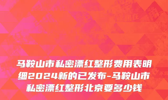 马鞍山市私密漂红整形费用表明细2024新的已发布-马鞍山市私密漂红整形北京要多少钱