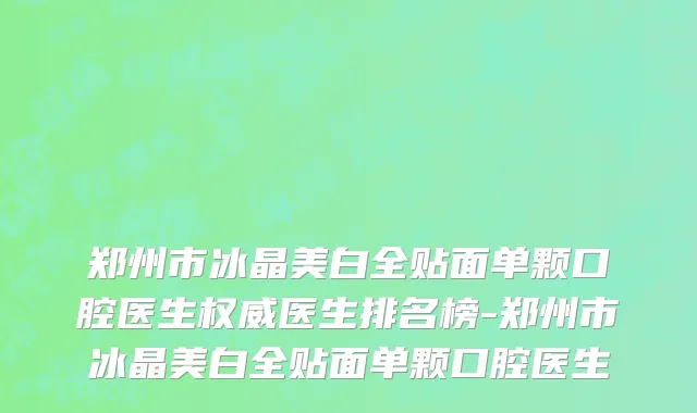 郑州市冰晶美白全贴面单颗口腔医生权威医生排名榜-郑州市冰晶美白全贴面单颗口腔医生