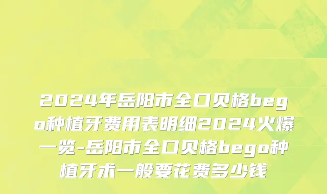 2024年岳阳市全口贝格bego种植牙费用表明细2024火爆一览-岳阳市全口贝格bego种植牙术一般要花费多少钱