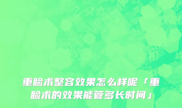 重睑术整容效果怎么样呢「重睑术的效果能管多长时间」
