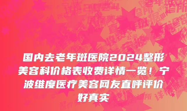 国内去老年斑医院2024整形美容科价格表收费详情一览!宁波维度医疗美容网友直呼评价好真实