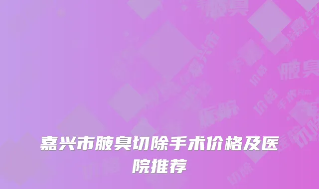 嘉兴市腋臭切除手术价格及医院推荐