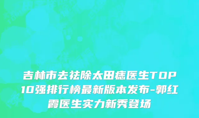 吉林市去祛除太田痣医生TOP10强排行榜最新版本发布-郭红霞医生实力新秀登场