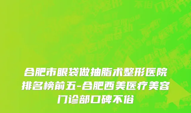 合肥市眼袋做抽脂术整形医院排名榜前五-合肥西美医疗美容门诊部口碑不俗